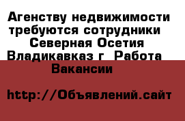 Агенству недвижимости требуются сотрудники - Северная Осетия, Владикавказ г. Работа » Вакансии   